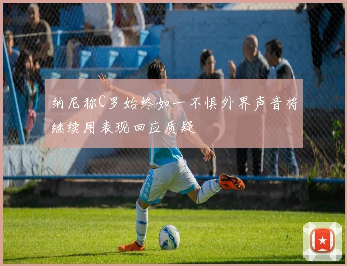 纳尼称C罗始终如一不惧外界声音将继续用表现回应质疑