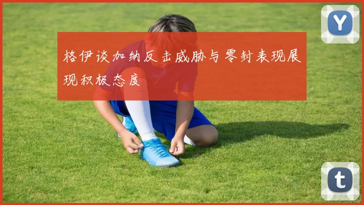 格伊谈加纳反击威胁与零封表现展现积极态度