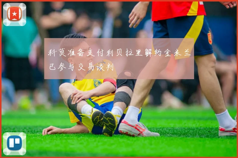 科莫准备支付利贝拉里解约金米兰已参与交易谈判