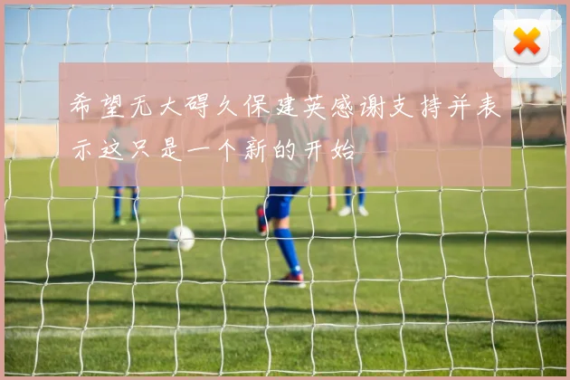 希望无大碍久保建英感谢支持并表示这只是一个新的开始
