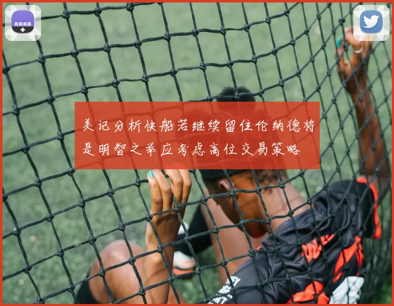 美记分析快船若继续留住伦纳德将是明智之举应考虑高位交易策略