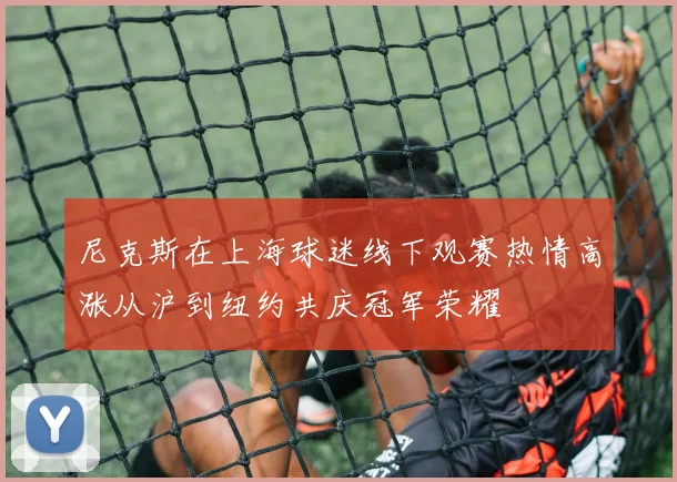 尼克斯在上海球迷线下观赛热情高涨从沪到纽约共庆冠军荣耀