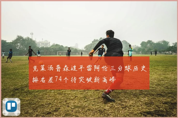 克莱汤普森追平雷阿伦三分球历史排名差74个待突破新高峰