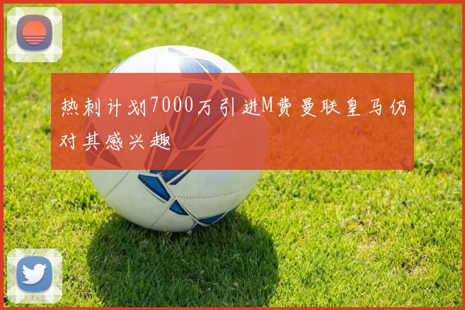 热刺计划7000万引进M费曼联皇马仍对其感兴趣