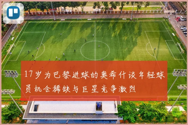 17岁为巴黎进球的奥希什谈年轻球员机会稀缺与巨星竞争激烈