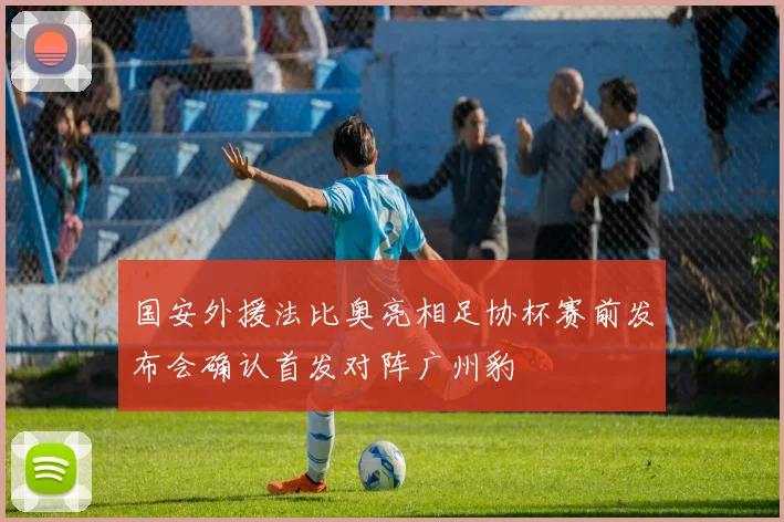 国安外援法比奥亮相足协杯赛前发布会确认首发对阵广州豹
