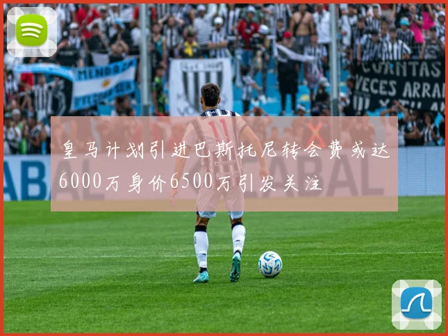 皇马计划引进巴斯托尼转会费或达6000万身价6500万引发关注