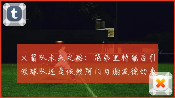 火箭队未来之路：范弗里特能否引领球队还是依赖阿门与谢泼德的表现