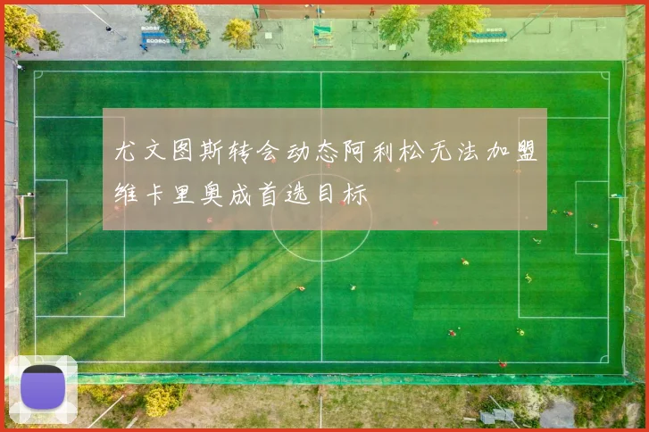 尤文图斯转会动态阿利松无法加盟维卡里奥成首选目标