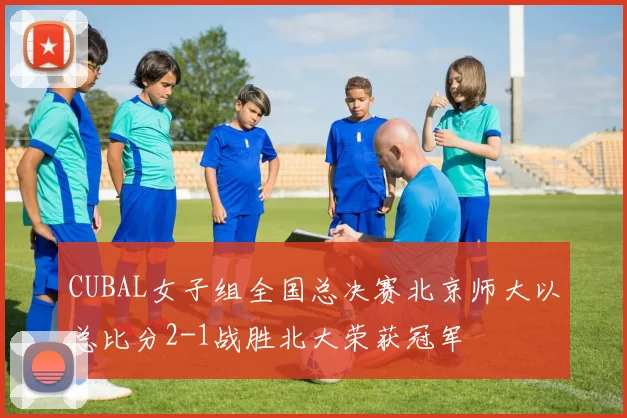CUBAL女子组全国总决赛北京师大以总比分2-1战胜北大荣获冠军